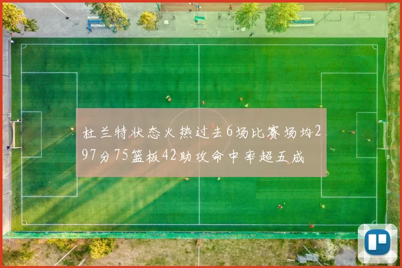 杜兰特状态火热过去6场比赛场均297分75篮板42助攻命中率超五成