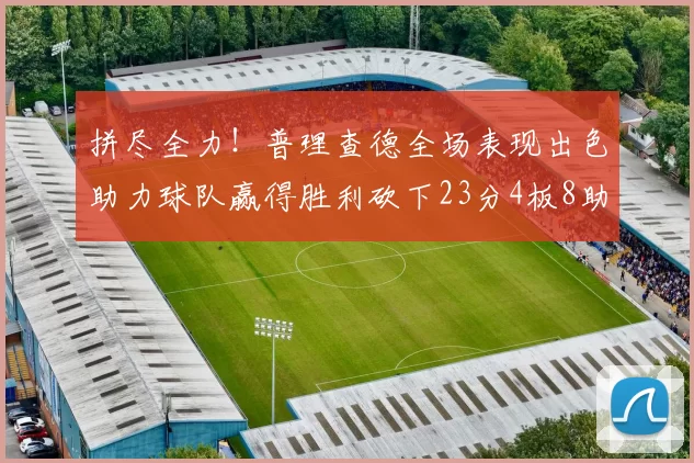 拼尽全力！普理查德全场表现出色助力球队赢得胜利砍下23分4板8助2断三分命中率高达43