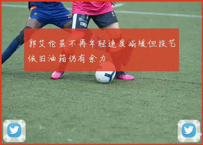 郭艾伦虽不再年轻速度减缓但技艺依旧油箱仍有余力