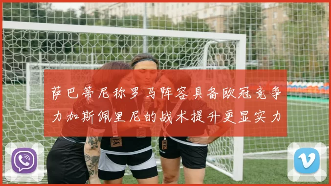萨巴蒂尼称罗马阵容具备欧冠竞争力加斯佩里尼的战术提升更显实力
