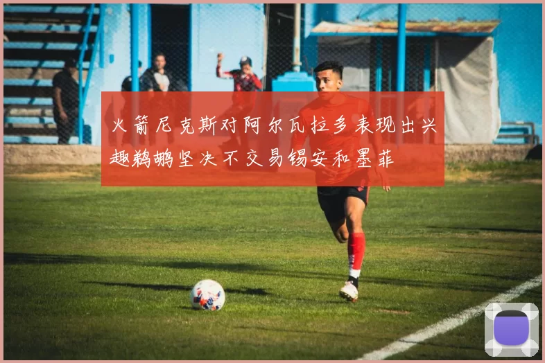 火箭尼克斯对阿尔瓦拉多表现出兴趣鹈鹕坚决不交易锡安和墨菲