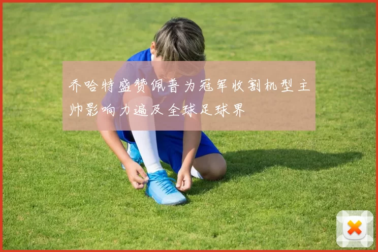 乔哈特盛赞佩普为冠军收割机型主帅影响力遍及全球足球界
