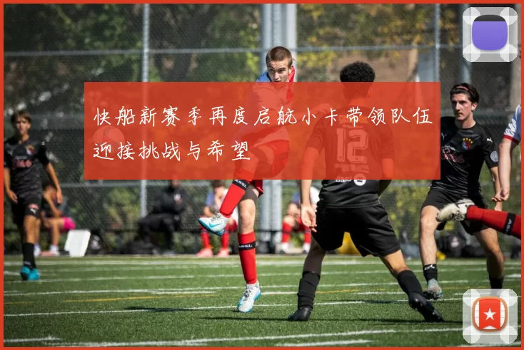 快船新赛季再度启航小卡带领队伍迎接挑战与希望